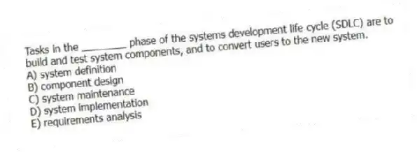 Tasks in the ________ phase of the systems development life cycle (SDLC) are to build and test system components, and to convert users to the new system.
A) system definition
B) component design
C) system maintenance
D) system implementation
E) requirements analysis