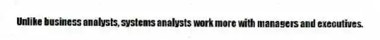 Unlike business analysts, systems analysts work more with managers and executives.