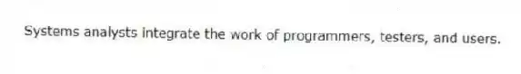 Systems analysts integrate the work of programmers, testers, and users.