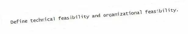 Define technical feasibility and organizational feasibility.