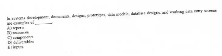 In systems development, documents, designs, prototypes, data models, database designs, and working data entry screens are examples of ________.
A) reports
B) resources
C) components
D) deliverables
E) inputs