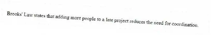 Brooks' Law states that adding more people to a late project reduces the need for coordination.