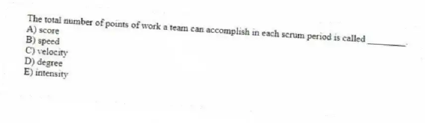 The total number of points of work a team can accomplish in each scrum period is called ________.
A) score
B) speed
C) velocity
D) degree
E) intensity