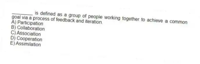 ________ is defined as a group of people working together to achieve a common goal via a process of feedback and iteration.
A) Participation
B) Collaboration
C) Association
D) Cooperation
E) Assimilation