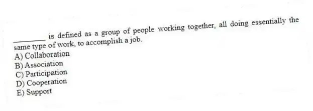 ________ is defined as a group of people working together, all doing essentially the same type of work, to accomplish a job.
A) Collaboration
B) Association
C) Participation
D) Cooperation
E) Support