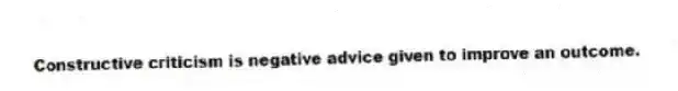 Constructive criticism is negative advice given to improve an outcome.