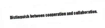 Distinguish between cooperation and collaboration.