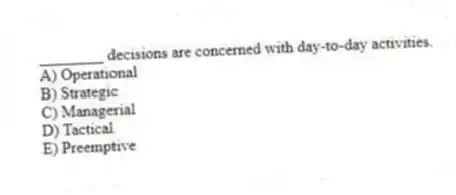 ________ decisions are concerned with day-to-day activities.
A) Operational
B) Strategic
C) Managerial
D) Tactical
E) Preemptive