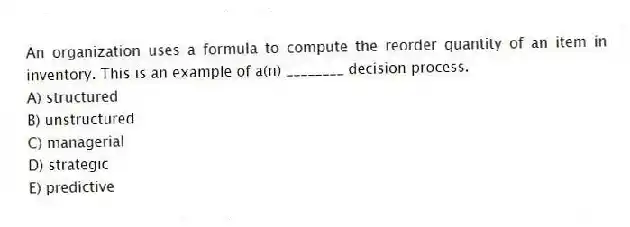 An organization uses a formula to compute the reorder quantity of an item in inventory. This is an example of a(n) ________ decision process.
A) structured
B) unstructured
C) managerial
D) strategic
E) predictive