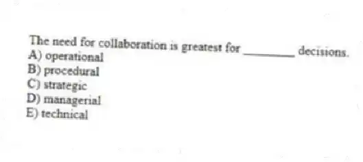 The need for collaboration is greatest for ________ decisions.
A) operational
B) procedural
C) strategic
D) managerial
E) technical