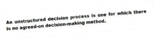 An unstructured decision process is one for which there is no agreed-on decision-making method.