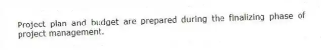 Project plan and budget are prepared during the finalizing phase of project management.