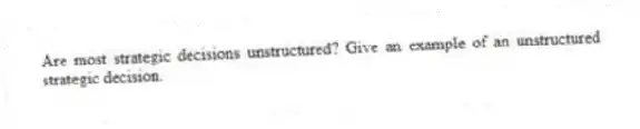 Are most strategic decisions unstructured? Give an example of an unstructured strategic decision.