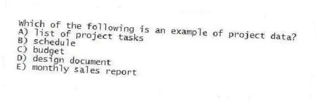 Which of the following is an example of project data?
A) list of project tasks
B) schedule
C) budget
D) design document
E) monthly sales report