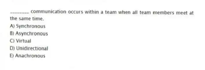 ________ communication occurs within a team when all team members meet at the same time.
A) Synchronous
B) Asynchronous
C) Virtual
D) Unidirectional
E) Anachronous