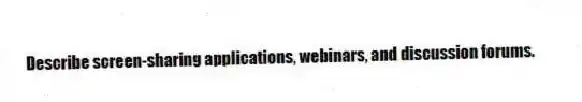 Describe screen-sharing applications, webinars, and discussion forums.
