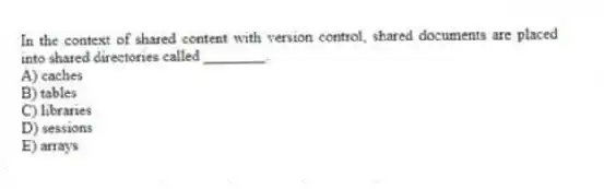 In the context of shared content with version control, shared documents are placed into shared directories called ________.
A) caches
B) tables
C) libraries
D) sessions
E) arrays