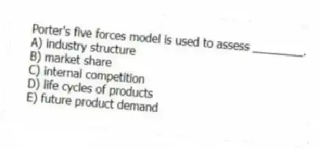 Porter's five forces model is used to assess ________.
A) industry structure
B) market share
C) internal competition
D) life cycles of products
E) future product demand