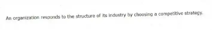 An organization responds to the structure of its industry by choosing a competitive strategy.