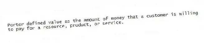 Porter defined value as the amount of money that a customer is willing to pay for a resource, product, or service.