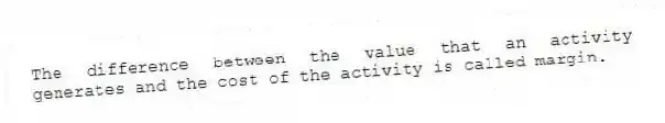 The difference between the value that an activity generates and the cost of the activity is called margin.