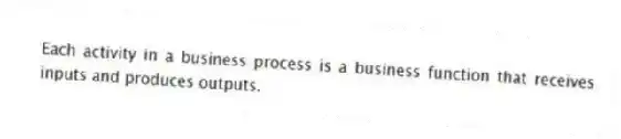 Each activity in a business process is a business function that receives inputs and produces outputs.