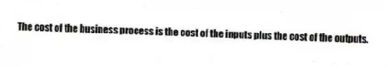 The cost of the business process is the cost of the inputs plus the cost of the outputs.