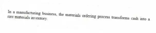 In a manufacturing business, the materials ordering process transforms cash into a raw materials inventory.