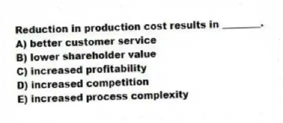 Reduction in production cost results in ________.
A) better customer service
B) lower shareholder value
C) increased profitability
D) increased competition
E) increased process complexity