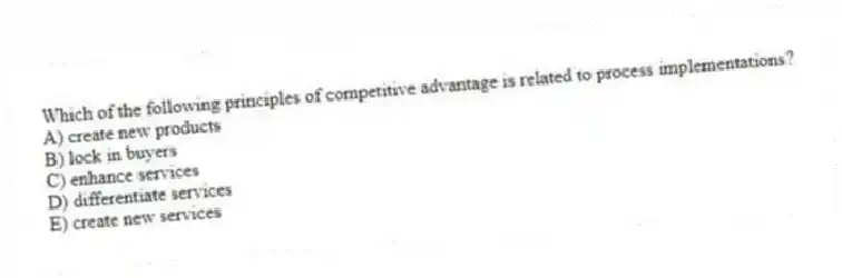 Which of the following principles of competitive advantage is related to process implementations?
A) create new products
B) lock in buyers
C) enhance services
D) differentiate services
E) create new services