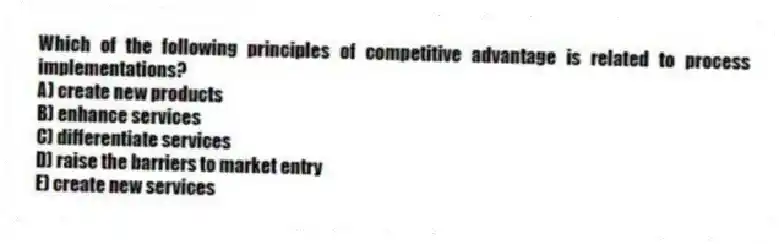 Which of the following principles of competitive advantage is related to process implementations?
A) create new products
B) enhance services
C) differentiate services
D) raise the barriers to market entry
E) create new services
