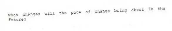 What changes will the pace of change bring about in the future?