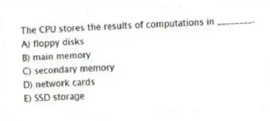 The CPU stores the results of computations in ________.
A) floppy disks
B) main memory
C) secondary memory
D) network cards
E) SSD storage