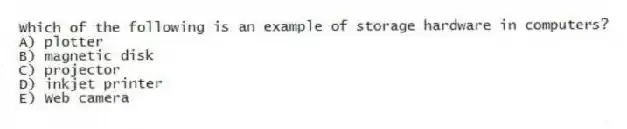 Which of the following is an example of storage hardware in computers?
A) plotter
B) magnetic disk
C) projector
D) inkjet printer
E) Web camera
