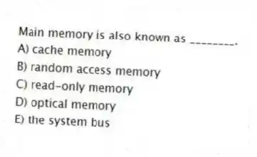 Main memory is also known as ________.
A) cache memory
B) random access memory
C) read-only memory
D) optical memory
E) the system bus