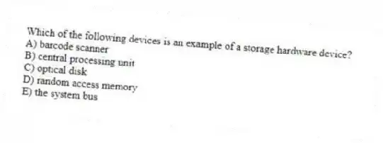 Which of the following devices is an example of a storage hardware device?
A) barcode scanner
B) central processing unit
C) optical disk
D) random access memory
E) the system bus