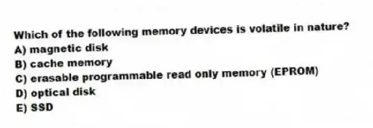 Which of the following memory devices is volatile in nature?
A) magnetic disk
B) cache memory
C) erasable programmable read only memory (EPROM)
D) optical disk
E) SSD