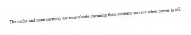 The cache and main memory are nonvolatile, meaning their contents survive when power is off.