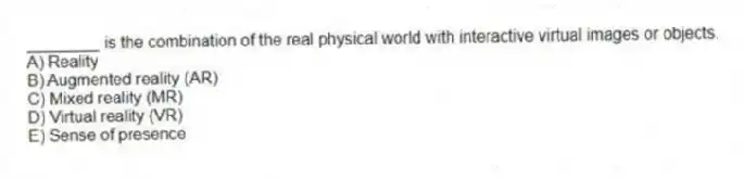 ________ is the combination of the real physical world with interactive virtual images or objects.
A) Reality
B) Augmented reality (AR)
C) Mixed reality (MR)
D) Virtual reality (VR)
E) Sense of presence