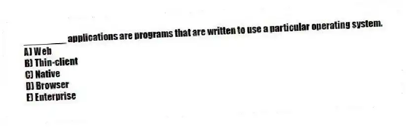 ________ applications are programs that are written to use a particular operating system.
A) Web
B) Thin-client
C) Native
D) Browser
E) Enterprise