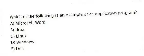 Which of the following is an example of an application program?
A) Microsoft Word
B) Unix
C) Linux
D) Windows
E) Dell