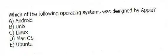 Which of the following operating systems was designed by Apple?
A) Android
B) Unix
C) Linux
D) Mac OS
E) Ubuntu