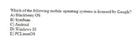 Which of the following mobile operating systems is licensed by Google?
A) Blackberry OS
B) Symbian
C) Android
D) Windows 10
E) PCLinuxOS