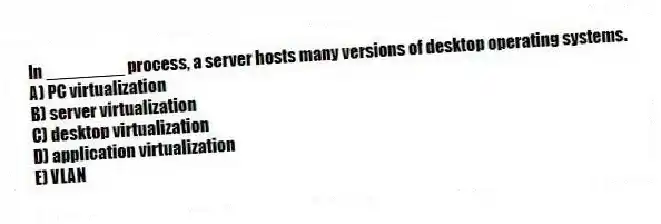 In ________ process, a server hosts many versions of desktop operating systems.
A) PC virtualization
B) server virtualization
C) desktop virtualization
D) application virtualization
E) VLAN