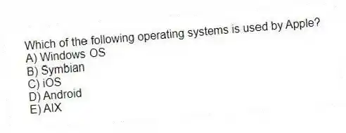 Which of the following operating systems is used by Apple?
A) Windows OS
B) Symbian
C) iOS
D) Android
E) AIX