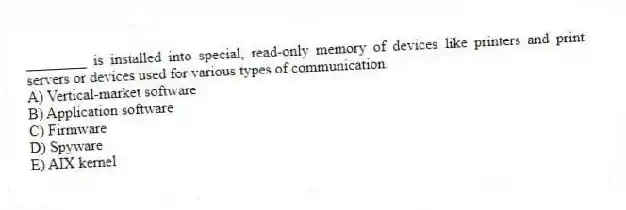 ________ is installed into special, read-only memory of devices like printers and print servers or devices used for various types of communication.
A) Vertical-market software
B) Application software
C) Firmware
D) Spyware
E) AIX kernel