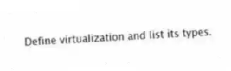 Define virtualization and list its types.