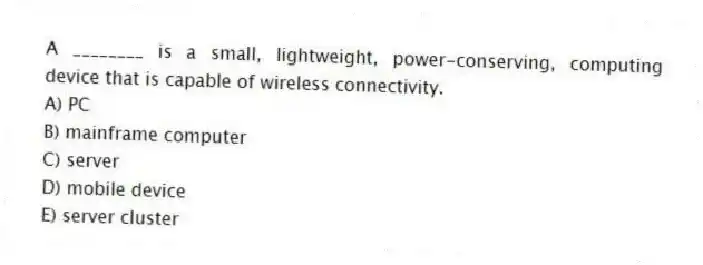 A ________ is a small, lightweight, power-conserving, computing device that is capable of wireless connectivity.
A) PC
B) mainframe computer
C) server
D) mobile device
E) server cluster
