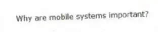 Why are mobile systems important?