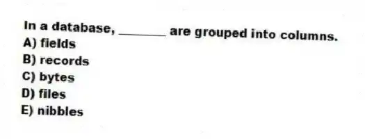 In a database, ________ are grouped into columns.
A) fields
B) records
C) bytes
D) files
E) nibbles